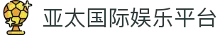 亚太国际娱乐平台 - 亚太娱乐官网 - app下载中心
